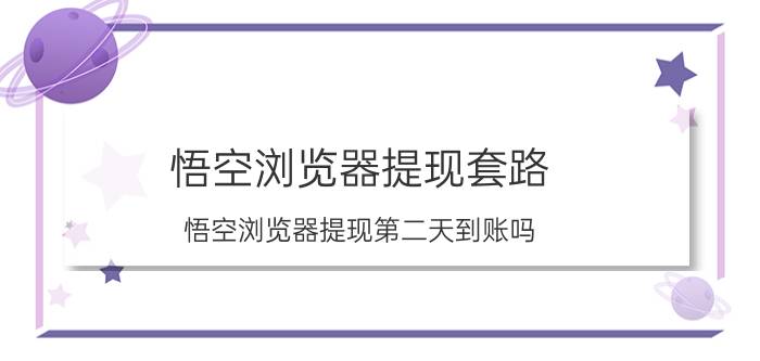 悟空浏览器提现套路 悟空浏览器提现第二天到账吗？